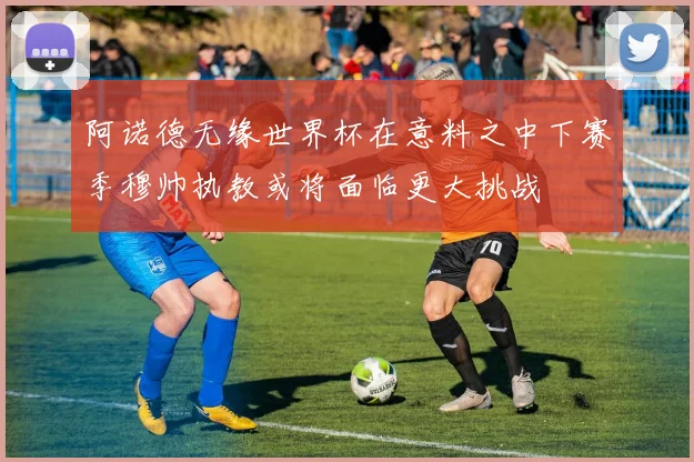 阿诺德无缘世界杯在意料之中下赛季穆帅执教或将面临更大挑战