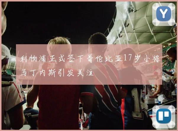 利物浦正式签下哥伦比亚17岁小将马丁内斯引发关注