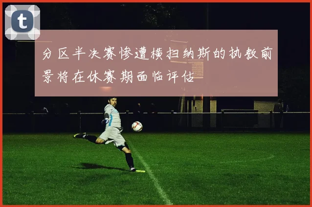 分区半决赛惨遭横扫纳斯的执教前景将在休赛期面临评估
