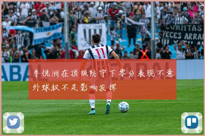 李悦洲在顶级防守下零分表现不意外球权不足影响发挥