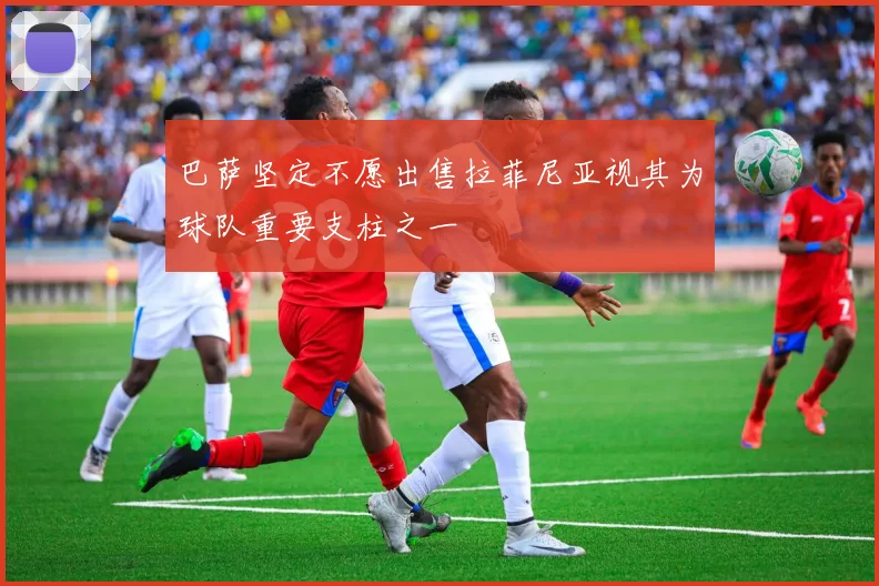 巴萨坚定不愿出售拉菲尼亚视其为球队重要支柱之一