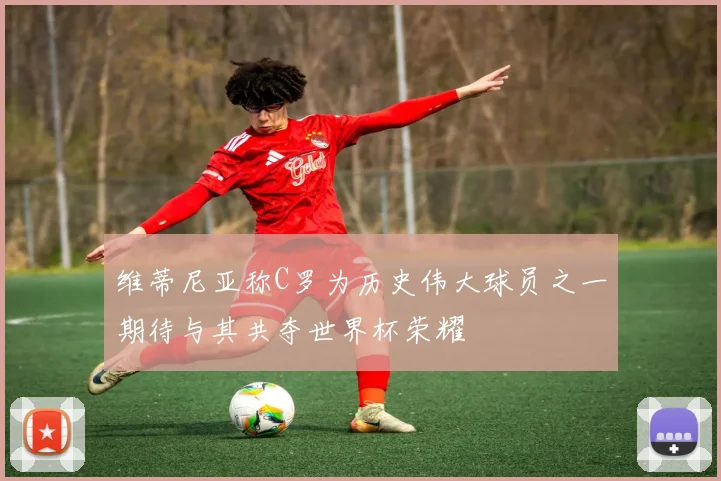 维蒂尼亚称C罗为历史伟大球员之一期待与其共夺世界杯荣耀