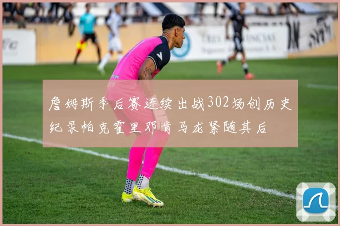 詹姆斯季后赛连续出战302场创历史纪录帕克霍里邓肯马龙紧随其后