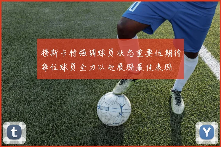 穆斯卡特强调球员状态重要性期待每位球员全力以赴展现最佳表现