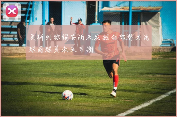 莫斯利称锡安尚未发掘全部潜力高球商球员未来可期