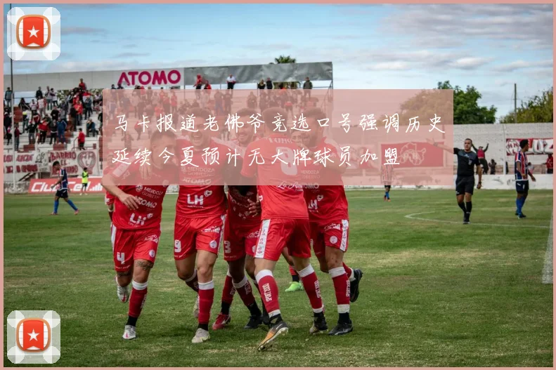 马卡报道老佛爷竞选口号强调历史延续今夏预计无大牌球员加盟